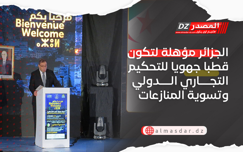 الجزائر مؤهلة لتكون قطبا جهويا للتحكيم التجاري الدولي وتسوية المنازعات