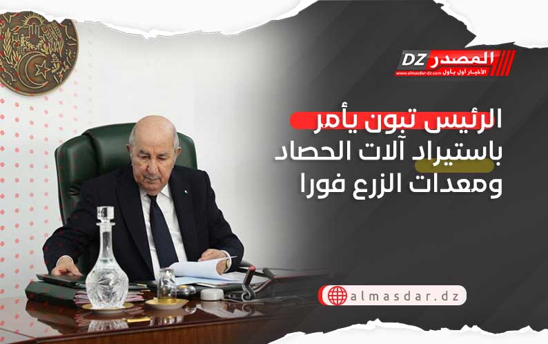 الرئيس تبون يأمر باستيراد آلات الحصاد ومعدات الزرع فورا