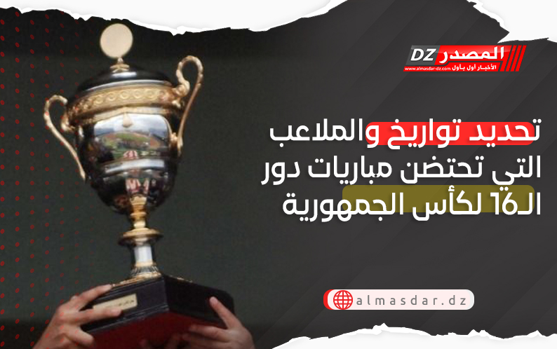  تحديد تواريخ وملاعب إجراء مباريات الدور الـ16 لكأس الجزائر