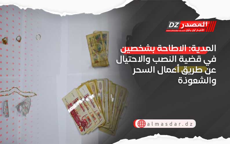 المدية: الاطاحة بشخصين في قضية النصب والاحتيال عن طريق أعمال السحر والشعوذة