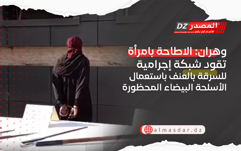 وهران: الاطاحة بامرأة تقود شبكة إجرامية للسرقة بالعنف باستعمال الأسلحة البيضاء المحظورة