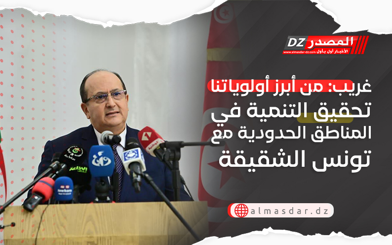 غريب: من أبرز أولوياتنا تحقيق التنمية في المناطق الحدودية مع تونس الشقيقة