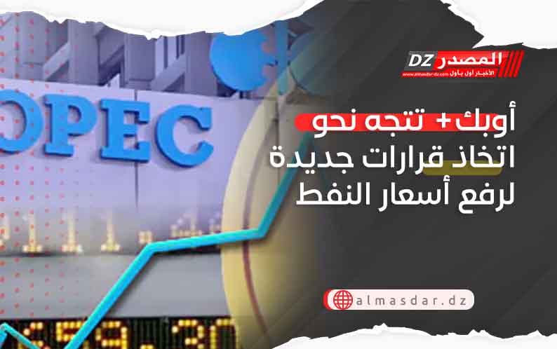 أوبك  تتجه نحو اتخاذ قرارات جديدة لرفع أسعار النفط