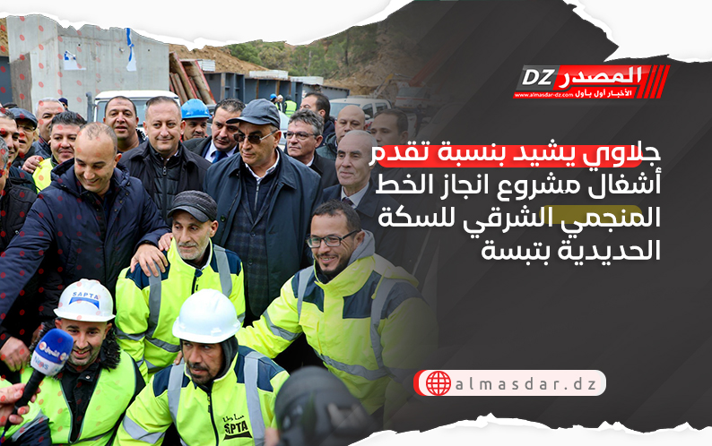 جلاوي يشيد بنسبة تقدم أشغال مشروع انجاز الخط المنجمي الشرقي للسكة الحديدية بتبسة