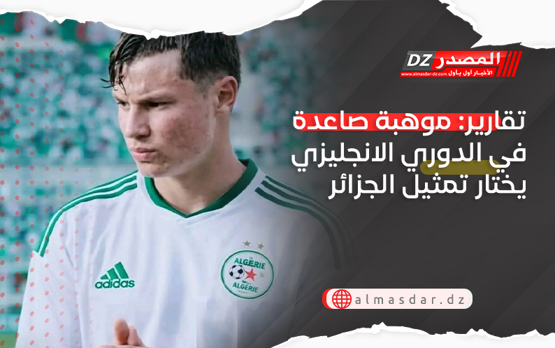 تقارير: موهبة صاعدة في الدوري الانجليزي يختار تمثيل الجزائر