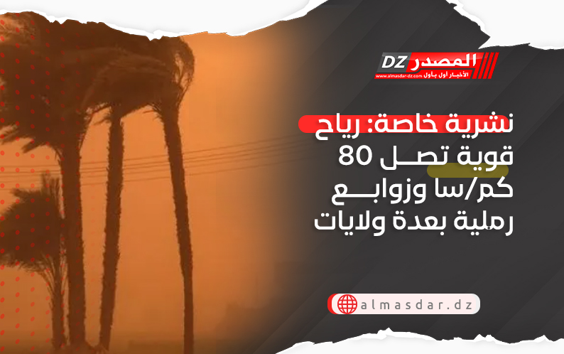 نشرية خاصة: رياح قوية تتجاوز 80 كم/سا وزوابع رملية بعدة ولايات اليوم