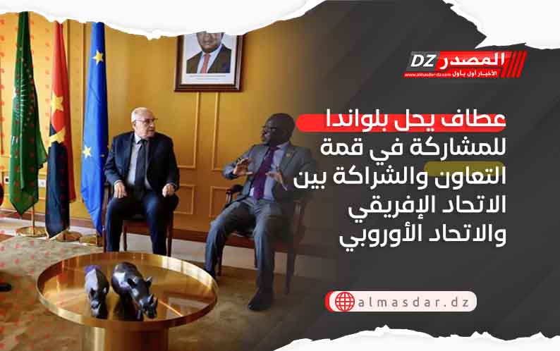 عطاف يحل بلواندا للمشاركة في قمة التعاون والشراكة بين الاتحاد الإفريقي والاتحاد الأوروبي