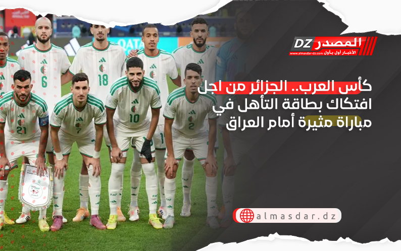 كأس العرب.. الجزائر من اجل افتكاك بطاقة التأهل في مباراة مثيرة أمام العراق