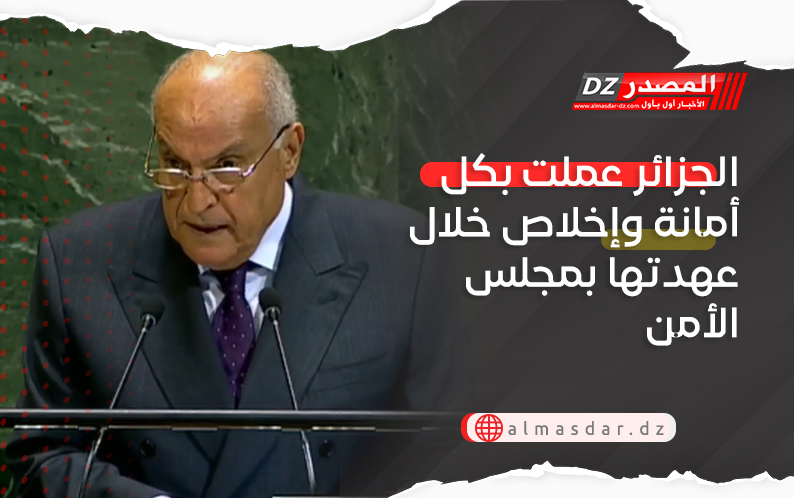 الجزائر عملت بكل أمانة وإخلاص خلال عهدتها بمجلس الأمن