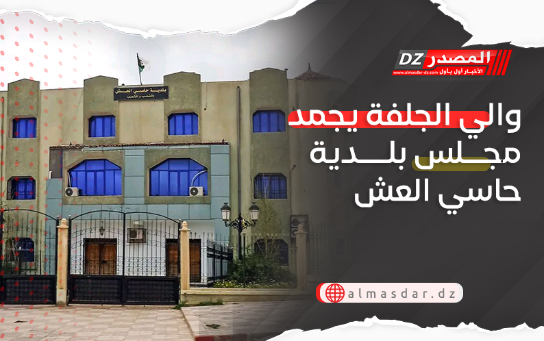 والي الجلفة يجمد مجلس بلدية حاسي العش
