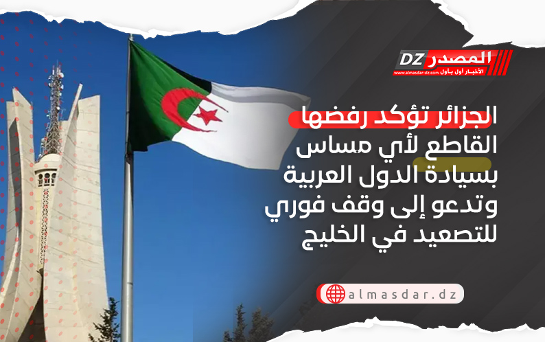 الجزائر تؤكد رفضها القاطع لأي مساس بسيادة الدول العربية وتدعو إلى وقف فوري للتصعيد في الخليج