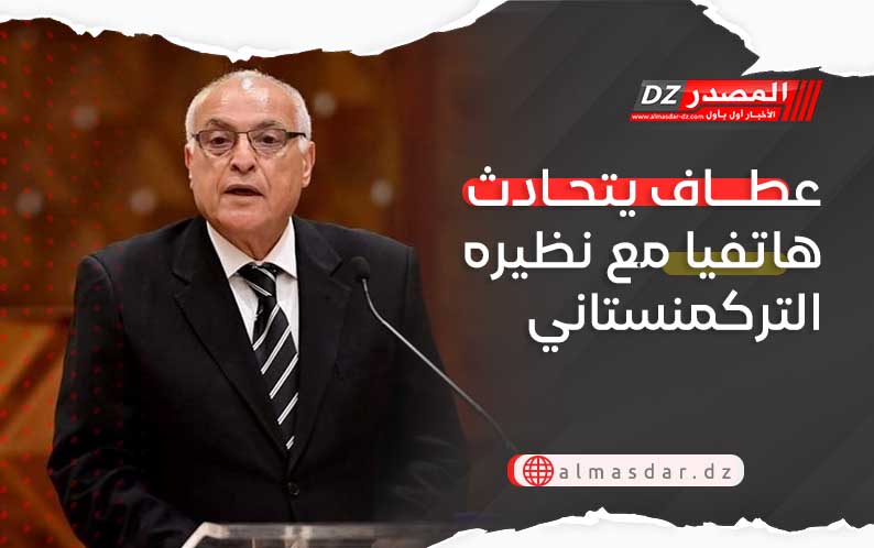 عطاف يتحادث هاتفيا مع نظيره التركمنستاني