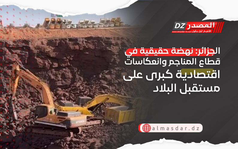 الجزائر: نهضة حقيقية في قطاع المناجم وانعكاسات اقتصادية كبرى على مستقبل البلاد