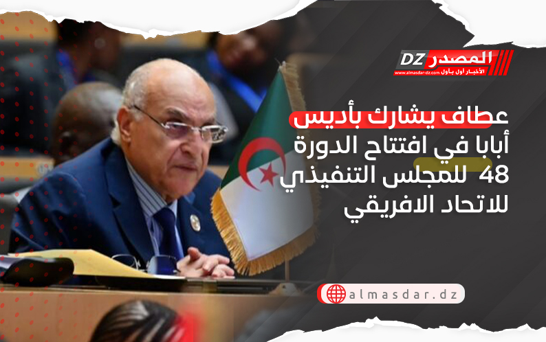 عطاف يشارك بأديس أبابا في افتتاح الدورة 48  للمجلس التنفيذي للاتحاد الافريقي