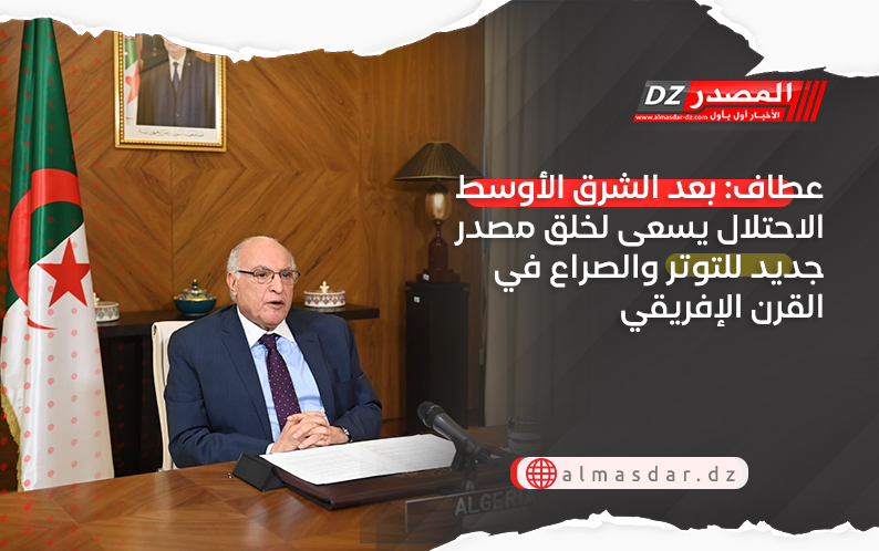 عطاف: بعد الشرق الأوسط الاحتلال يسعى لخلق مصدر جديد للتوتر والصراع في القرن الإفريقي