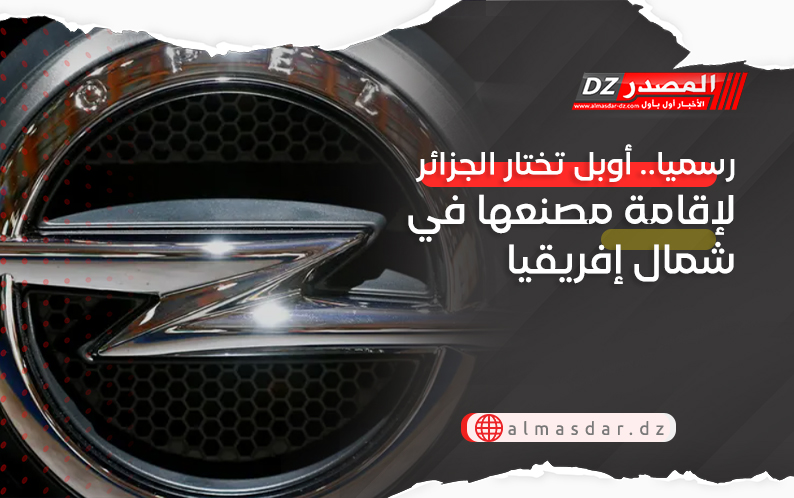 رسميا.. أوبل تختار الجزائر لإقامة مصنعها في شمال إفريقيا