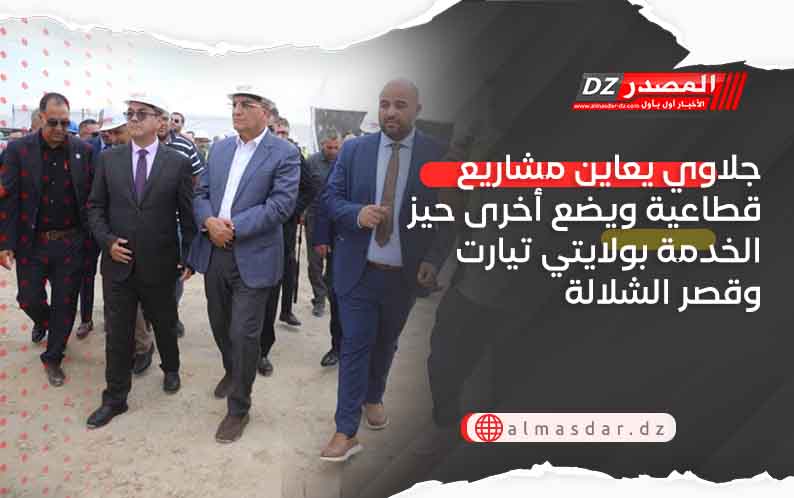 جلاوي يعاين مشاريع قطاعية ويضع أخرى حيز الخدمة بولايتي تيارت وقصر الشلالة