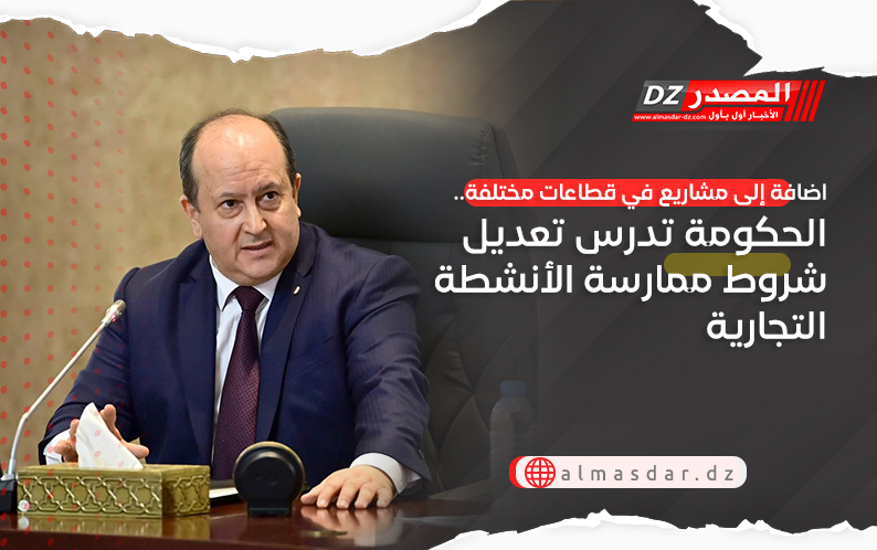 اضافة إلى مشاريع في قطاعات مختلفة.. الحكومة تدرس تعديل شروط ممارسة الأنشطة التجارية