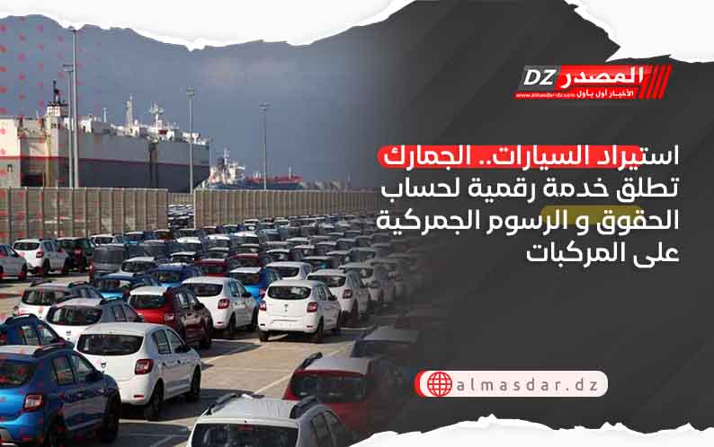 استيراد السيارات.. الجمارك تطلق خدمة رقمية لحساب الحقوق و الرسوم الجمركية على المركبات