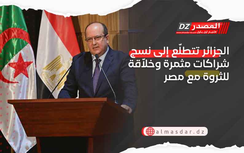الجزائر تتطلّع إلى نسج شراكات مثمرة وخلاّقة للثروة مع مصر