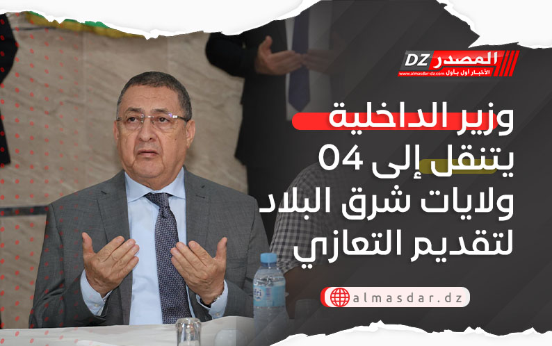 وزير الداخلية يتنقل إلى 04 ولايات شرق البلاد لتقديم التعازي