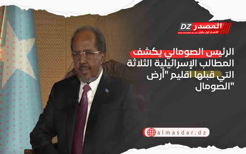 الرئيس الصومالي يكشف المطالب الإسرائيلية الثلاثة التي قبلها اقليم 