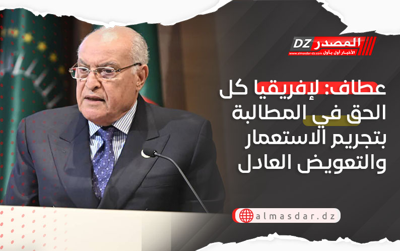 عطاف: لإفريقيا كل الحق في المطالبة بتجريم الاستعمار والتعويض العادل