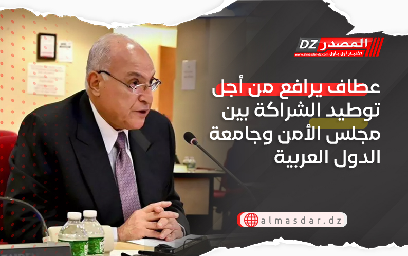 عطاف يرافع من أجل توطيد الشراكة بين مجلس الأمن وجامعة الدول العربية