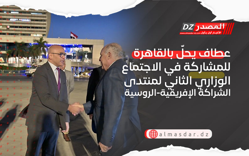 عطاف يحلّ بالقاهرة للمشاركة في الاجتماع الوزاري الثاني لمنتدى الشراكة الإفريقية-الروسية
