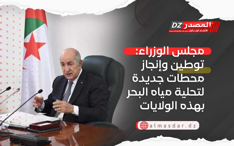 مجلس الوزراء: توطين وإنجاز محطات جديدة لتحلية مياه البحر بهذه الولايات
