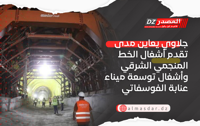 جلاوي يعاين مدى تقدم أشغال الخط المنجمي الشرقي وأشغال توسعة ميناء عنابة الفوسفاتي